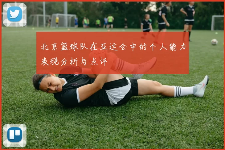 北京篮球队在亚运会中的个人能力表现分析与点评