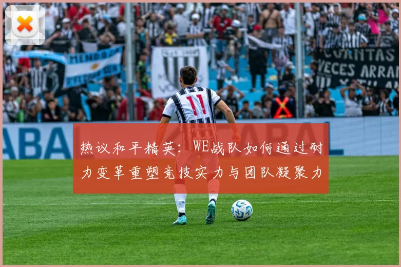 热议和平精英：WE战队如何通过耐力变革重塑竞技实力与团队凝聚力