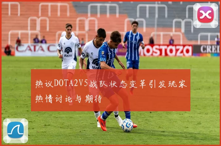 热议DOTA2V5战队状态变革引发玩家热情讨论与期待