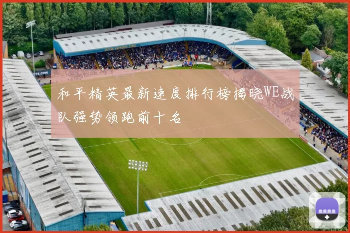 和平精英最新速度排行榜揭晓WE战队强势领跑前十名