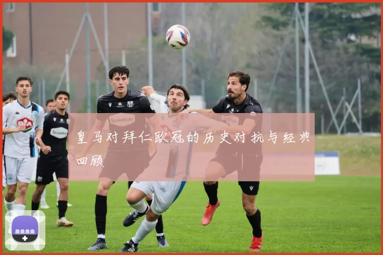 皇马对拜仁欧冠的历史对抗与经典回顾