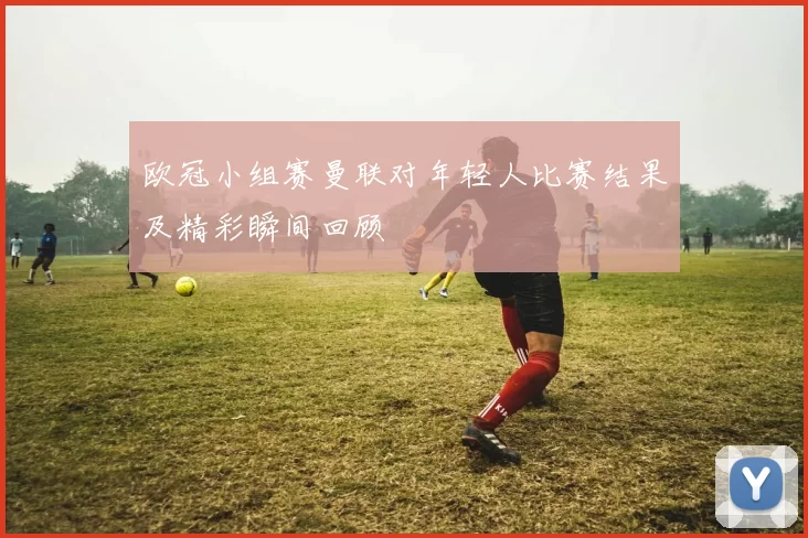 欧冠小组赛曼联对年轻人比赛结果及精彩瞬间回顾