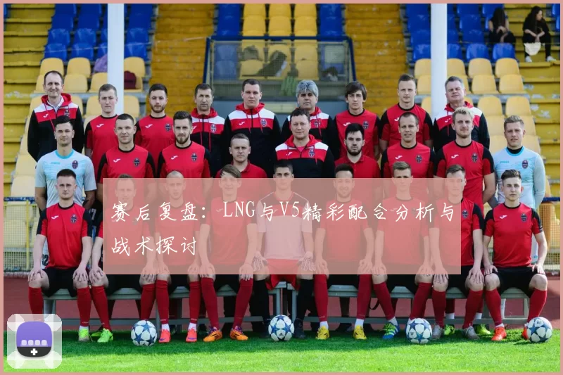 赛后复盘：LNG与V5精彩配合分析与战术探讨
