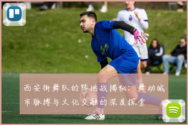 西安街舞队的阵地战揭秘：舞动城市脉搏与文化交融的深度探索