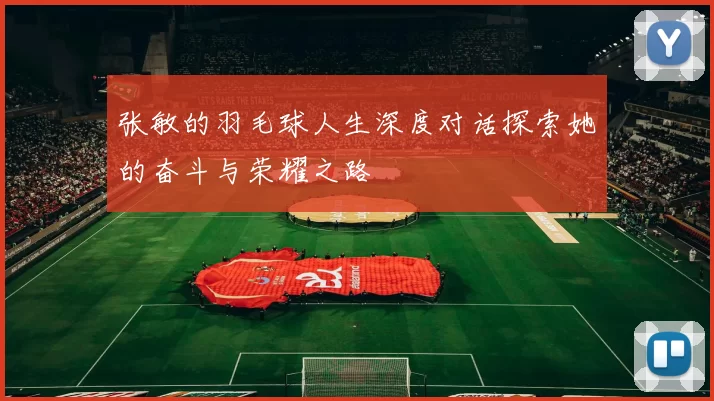 张敏的羽毛球人生深度对话探索她的奋斗与荣耀之路