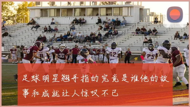 足球明星翘手指的究竟是谁他的故事和成就让人惊叹不已