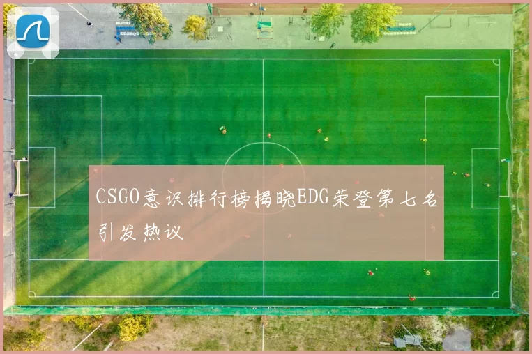 CSGO意识排行榜揭晓EDG荣登第七名引发热议