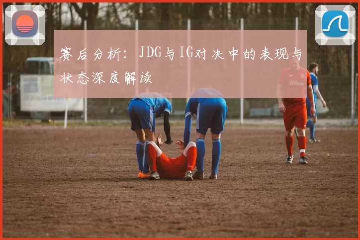 赛后分析：JDG与IG对决中的表现与状态深度解读
