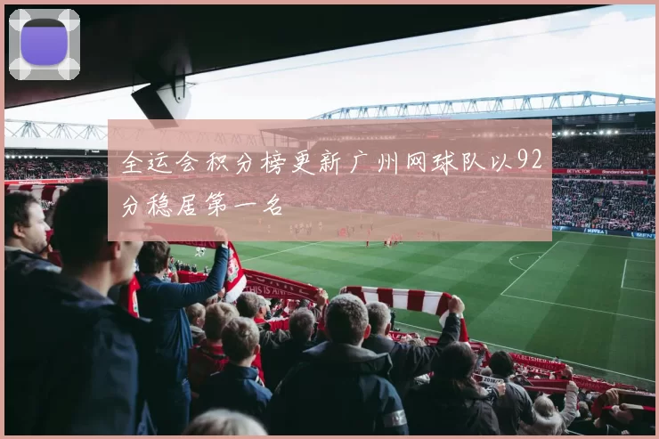 全运会积分榜更新广州网球队以92分稳居第一名