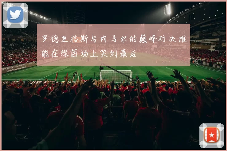 罗德里格斯与内马尔的巅峰对决谁能在绿茵场上笑到最后