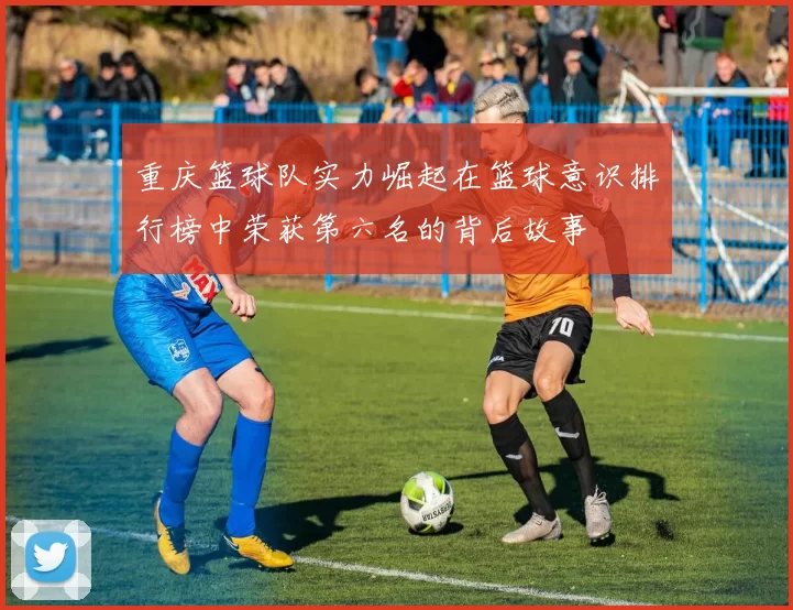 重庆篮球队实力崛起在篮球意识排行榜中荣获第六名的背后故事