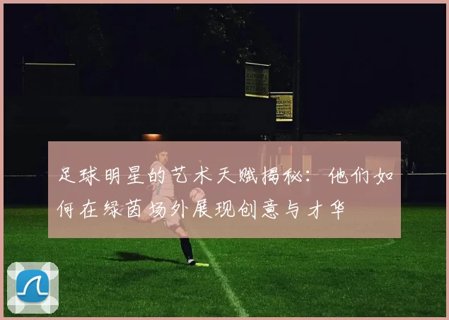 足球明星的艺术天赋揭秘：他们如何在绿茵场外展现创意与才华