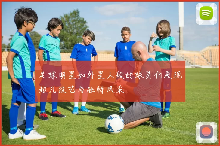 足球明星如外星人般的球员们展现超凡技艺与独特风采