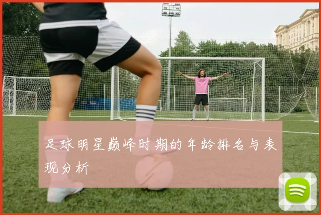 足球明星巅峰时期的年龄排名与表现分析