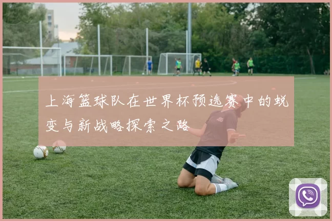上海篮球队在世界杯预选赛中的蜕变与新战略探索之路