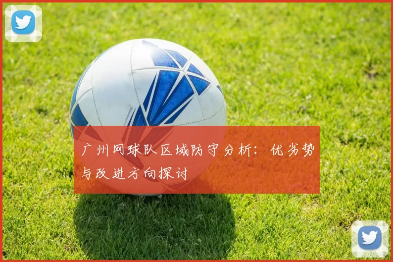 广州网球队区域防守分析：优劣势与改进方向探讨
