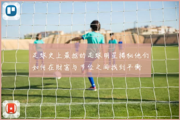 足球史上最抠的足球明星揭秘他们如何在财富与节俭之间找到平衡