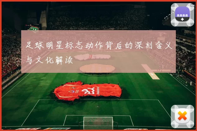 足球明星标志动作背后的深刻含义与文化解读