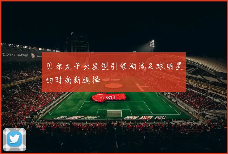 贝尔丸子头发型引领潮流足球明星的时尚新选择