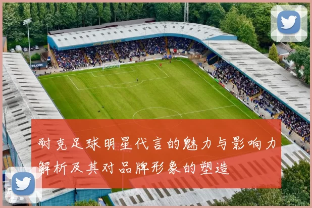 耐克足球明星代言的魅力与影响力解析及其对品牌形象的塑造