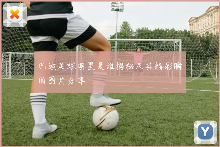 巴迪足球明星是谁揭秘及其精彩瞬间图片分享