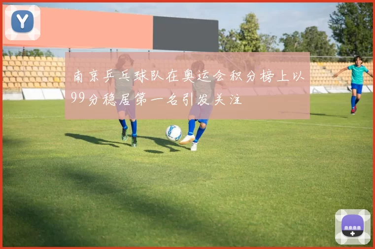 南京乒乓球队在奥运会积分榜上以99分稳居第一名引发关注