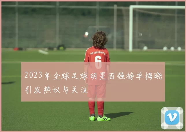 2023年全球足球明星百强榜单揭晓引发热议与关注
