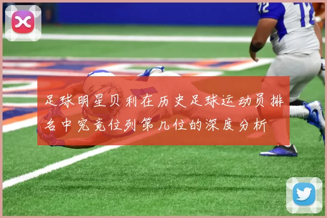 足球明星贝利在历史足球运动员排名中究竟位列第几位的深度分析