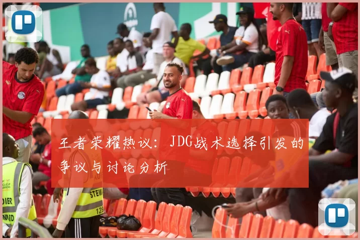 王者荣耀热议：JDG战术选择引发的争议与讨论分析