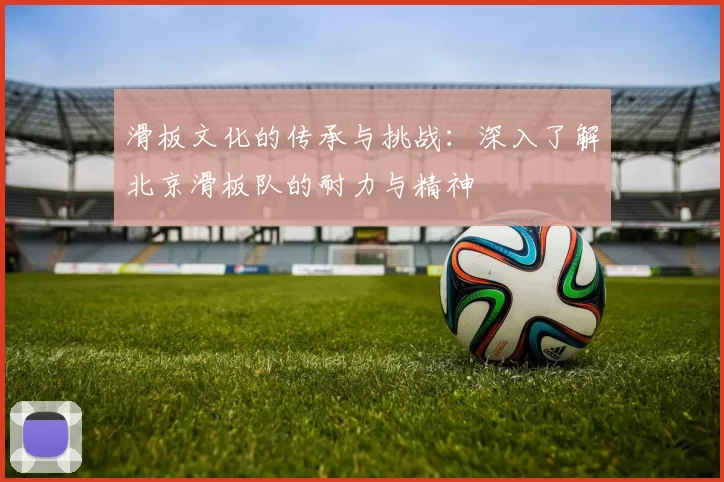 滑板文化的传承与挑战：深入了解北京滑板队的耐力与精神