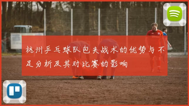 杭州乒乓球队包夹战术的优势与不足分析及其对比赛的影响