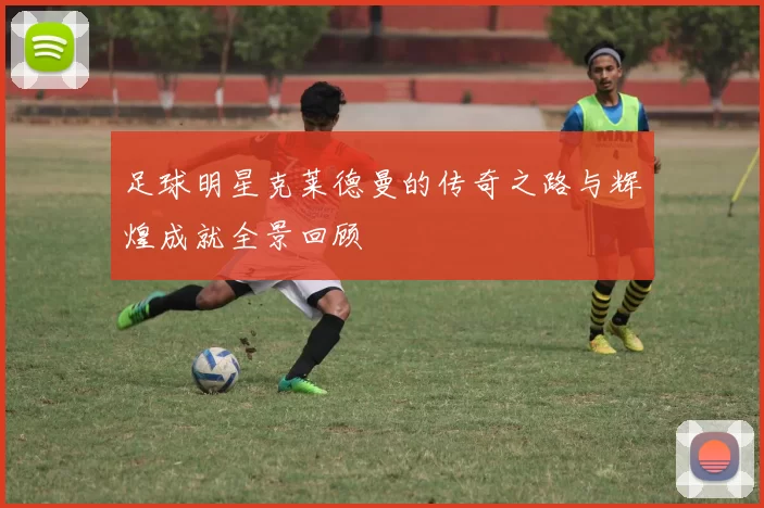 足球明星克莱德曼的传奇之路与辉煌成就全景回顾