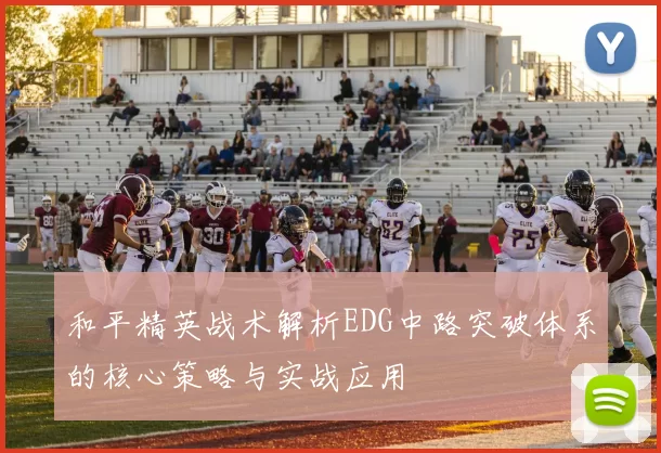 和平精英战术解析EDG中路突破体系的核心策略与实战应用