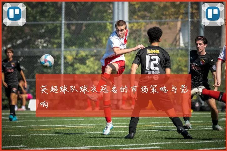 英超球队球衣冠名的市场策略与影响