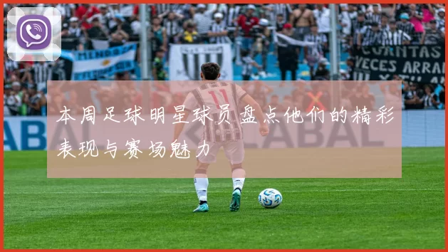 本周足球明星球员盘点他们的精彩表现与赛场魅力