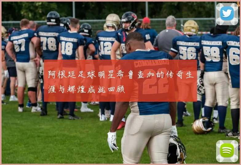 阿根廷足球明星希鲁查加的传奇生涯与辉煌成就回顾