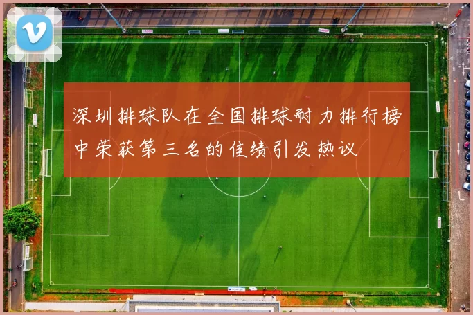 深圳排球队在全国排球耐力排行榜中荣获第三名的佳绩引发热议