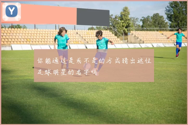 你能通过是或不是的方式猜出这位足球明星的名字吗