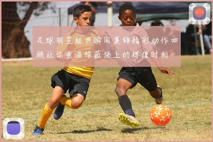 足球明星经典瞬间集锦精彩动作回顾让你重温绿茵场上的辉煌时刻