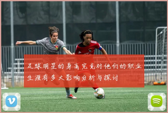 足球明星的身高究竟对他们的职业生涯有多大影响分析与探讨