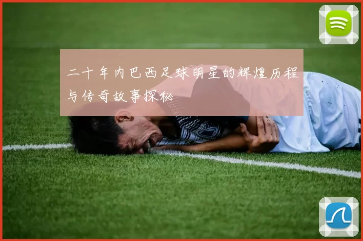 二十年内巴西足球明星的辉煌历程与传奇故事探秘