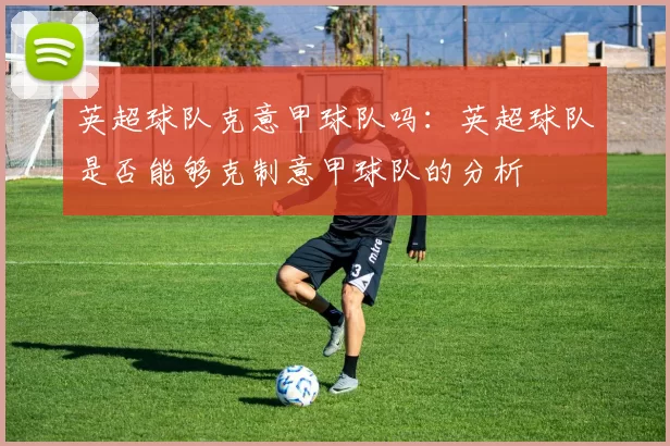 英超球队克意甲球队吗：英超球队是否能够克制意甲球队的分析