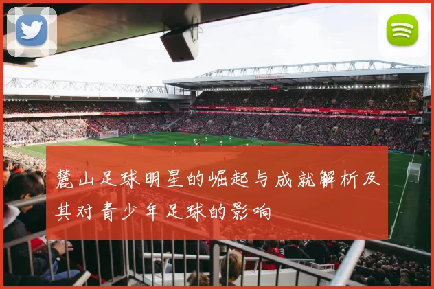 麓山足球明星的崛起与成就解析及其对青少年足球的影响