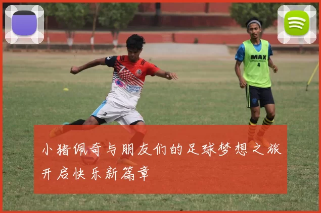 小猪佩奇与朋友们的足球梦想之旅开启快乐新篇章