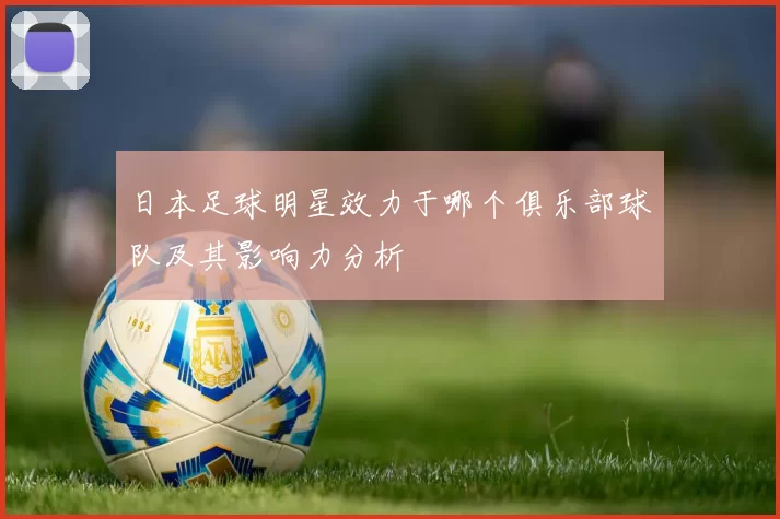 日本足球明星效力于哪个俱乐部球队及其影响力分析