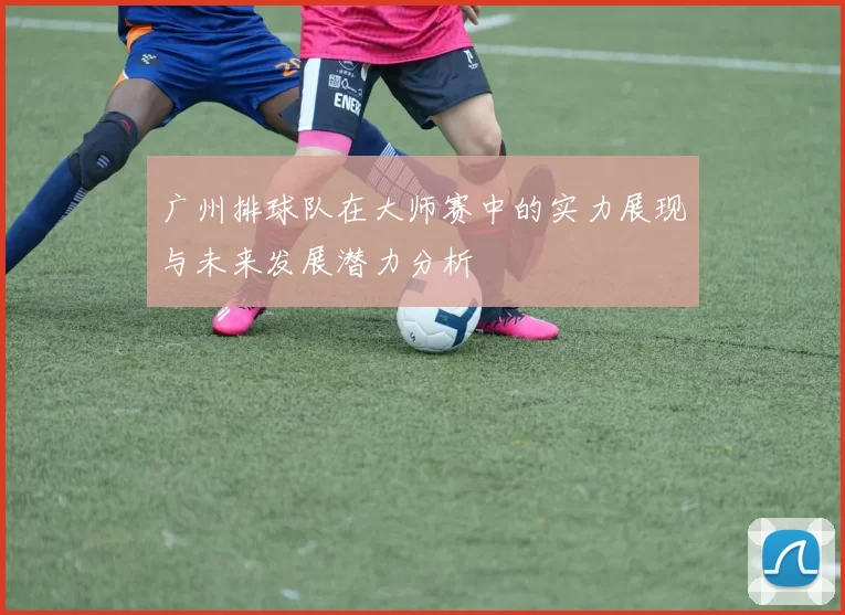 广州排球队在大师赛中的实力展现与未来发展潜力分析