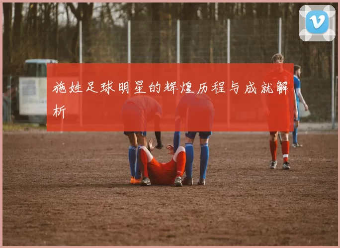 施姓足球明星的辉煌历程与成就解析