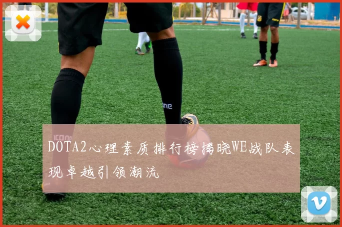 DOTA2心理素质排行榜揭晓WE战队表现卓越引领潮流