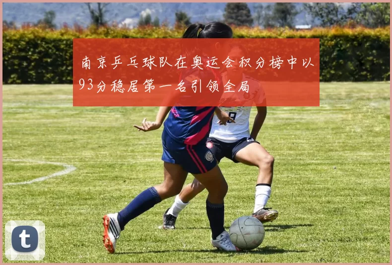 南京乒乓球队在奥运会积分榜中以93分稳居第一名引领全局