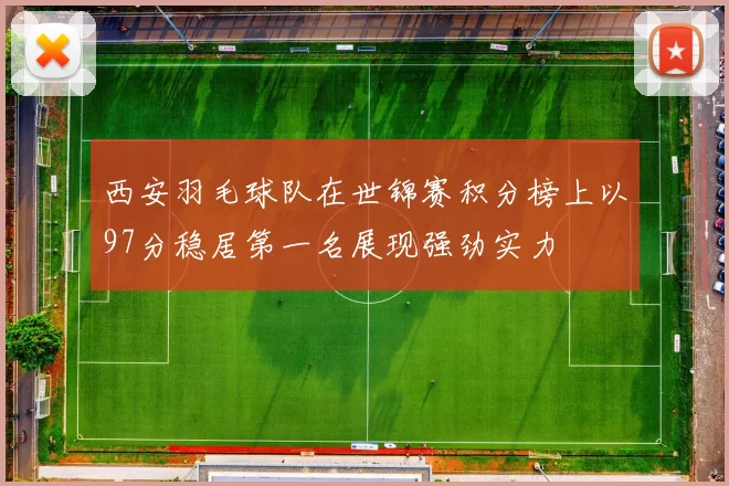 西安羽毛球队在世锦赛积分榜上以97分稳居第一名展现强劲实力